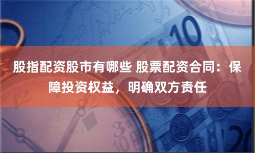 股指配资股市有哪些 股票配资合同：保障投资权益，明确双方责任