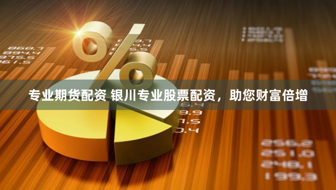专业期货配资 银川专业股票配资，助您财富倍增