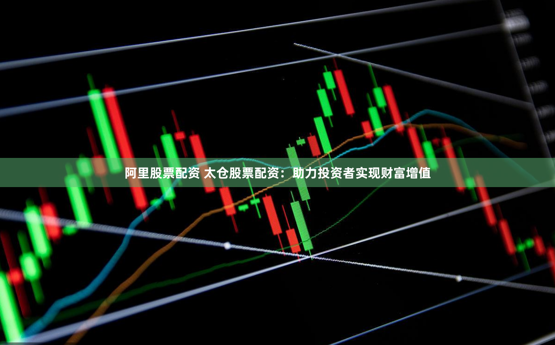阿里股票配资 太仓股票配资：助力投资者实现财富增值
