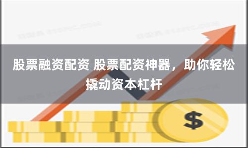 股票融资配资 股票配资神器，助你轻松撬动资本杠杆