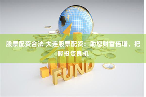 股票配资合法 大连股票配资：助您财富倍增，把握投资良机