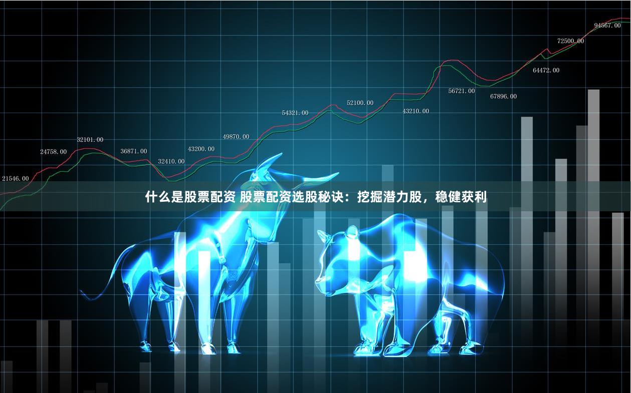 什么是股票配资 股票配资选股秘诀：挖掘潜力股，稳健获利