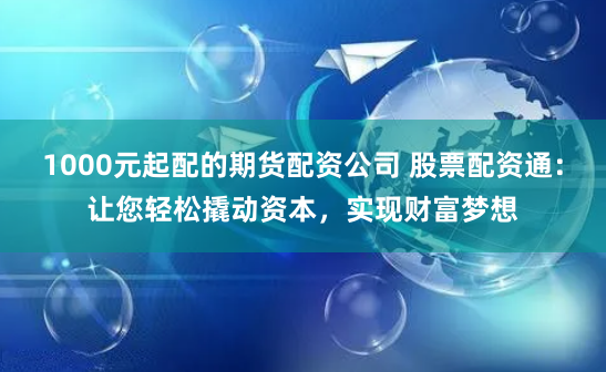 1000元起配的期货配资公司 股票配资通:让您轻松撬动资本,实现财富梦想
