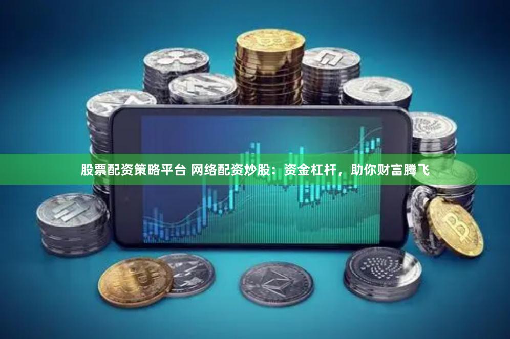 股票配资策略平台 网络配资炒股：资金杠杆，助你财富腾飞