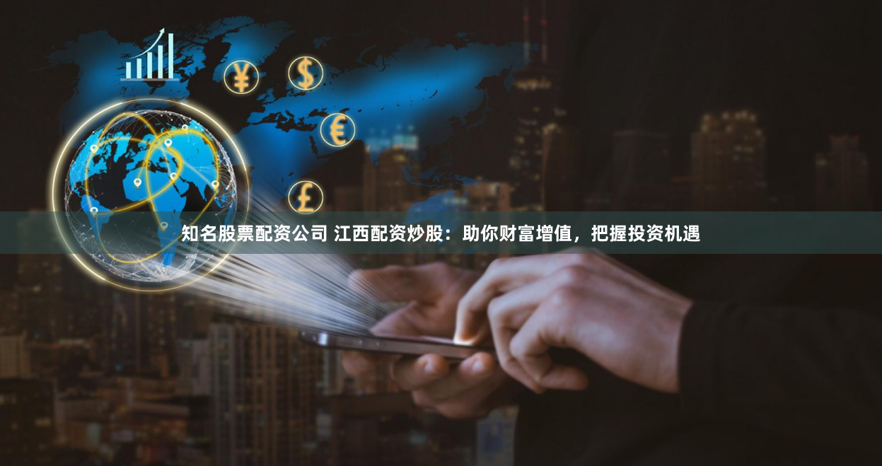 知名股票配资公司 江西配资炒股：助你财富增值，把握投资机遇