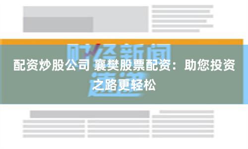 配资炒股公司 襄樊股票配资：助您投资之路更轻松