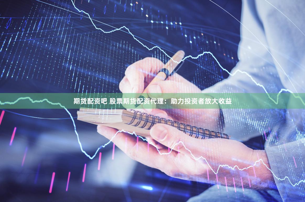 期货配资吧 股票期货配资代理：助力投资者放大收益