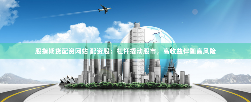 股指期货配资网站 配资股：杠杆撬动股市，高收益伴随高风险