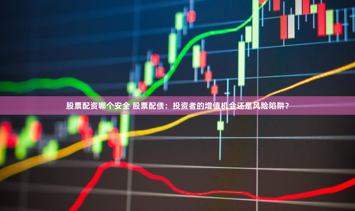 股票配资哪个安全 股票配债：投资者的增值机会还是风险陷阱？