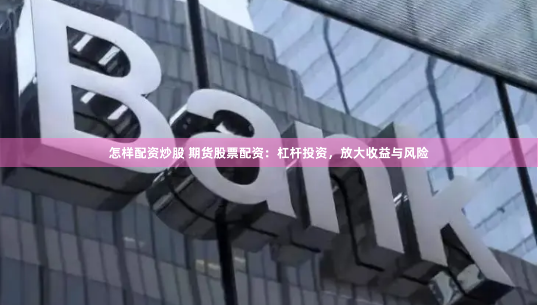 怎样配资炒股 期货股票配资：杠杆投资，放大收益与风险