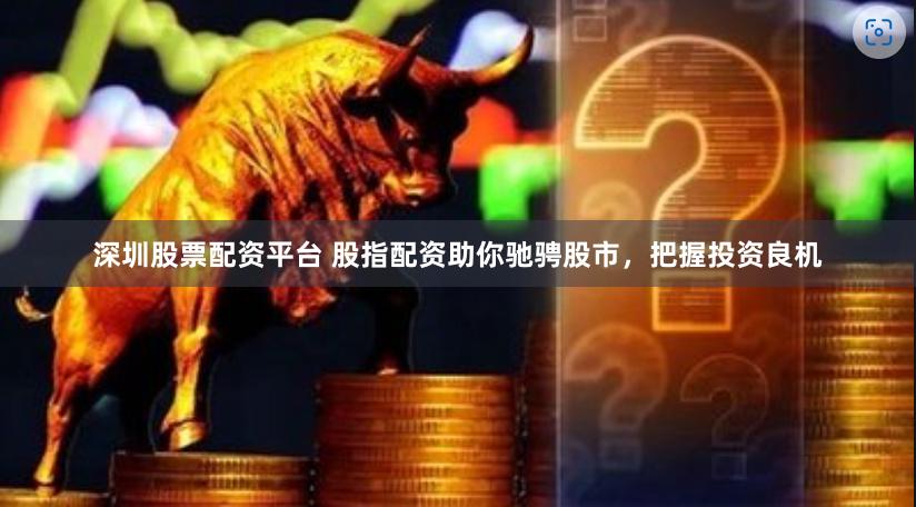 深圳股票配资平台 股指配资助你驰骋股市，把握投资良机