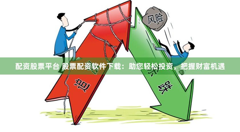 配资股票平台 股票配资软件下载：助您轻松投资，把握财富机遇