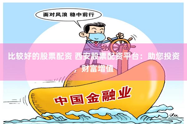 比较好的股票配资 西安股票配资平台：助您投资，财富增值