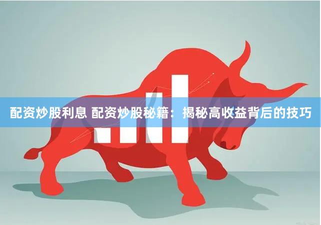 配资炒股利息 配资炒股秘籍：揭秘高收益背后的技巧