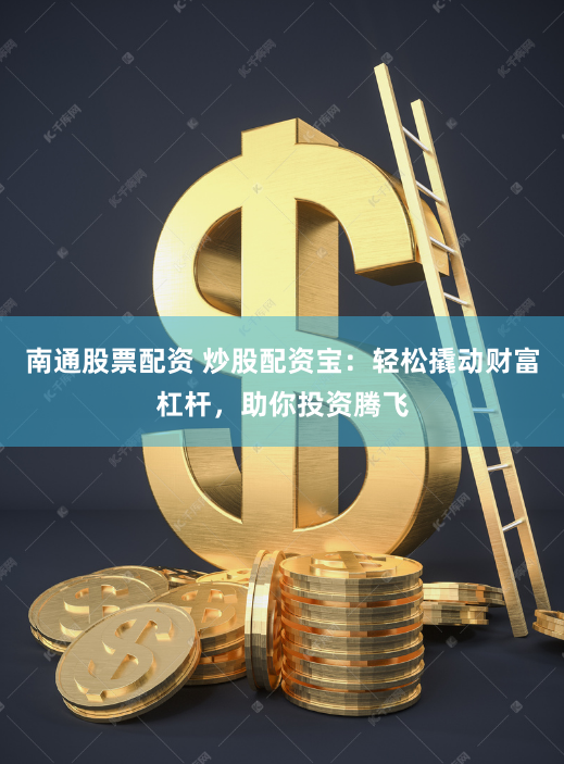 南通股票配资 炒股配资宝：轻松撬动财富杠杆，助你投资腾飞