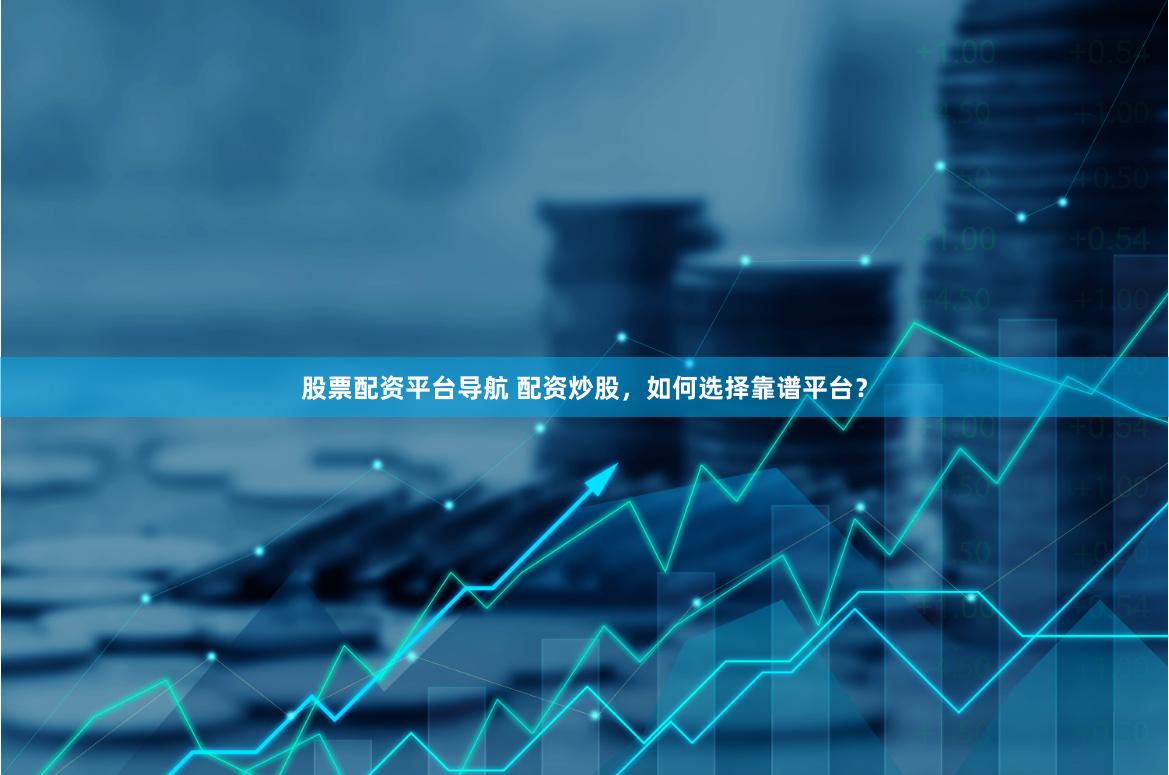 股票配资平台导航 配资炒股，如何选择靠谱平台？