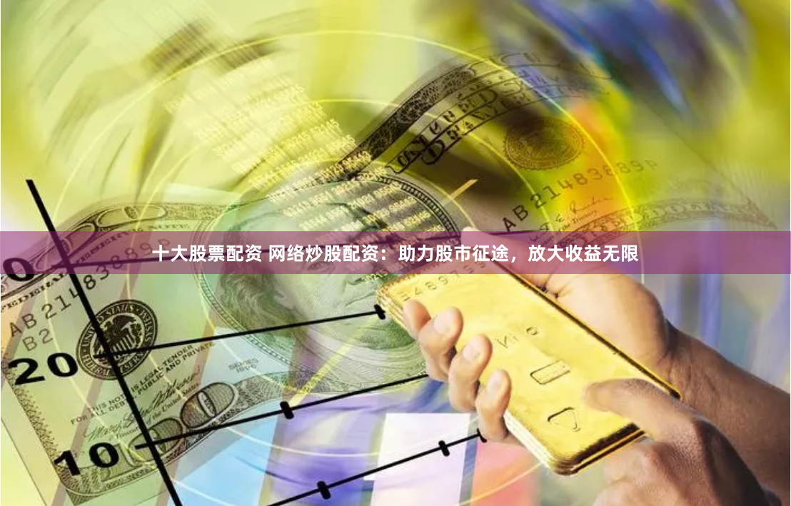 十大股票配资 网络炒股配资:助力股市征途,放大收益无限