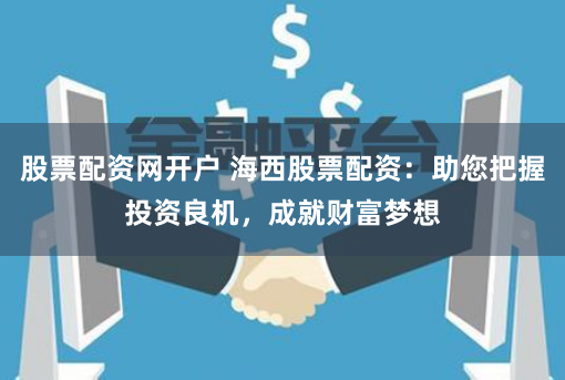 股票配资网开户 海西股票配资:助您把握投资良机,成就财富梦想