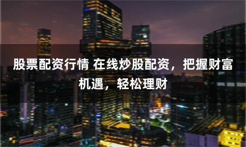 股票配资行情 在线炒股配资,把握财富机遇,轻松理财