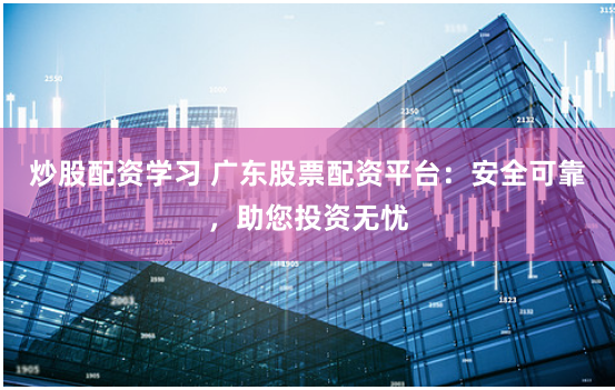 炒股配资学习 广东股票配资平台：安全可靠，助您投资无忧