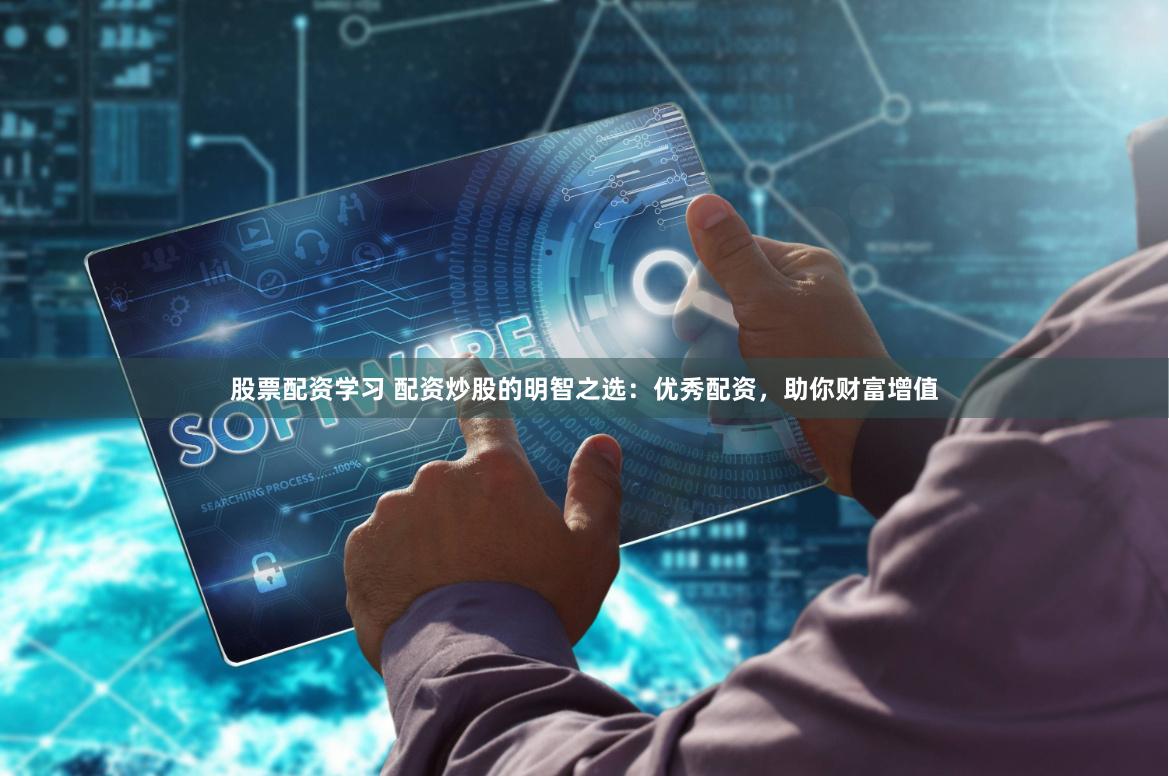 股票配资学习 配资炒股的明智之选:优秀配资,助你财富增值