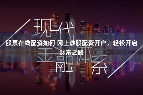 股票在线配资如何 网上炒股配资开户,轻松开启财富之路
