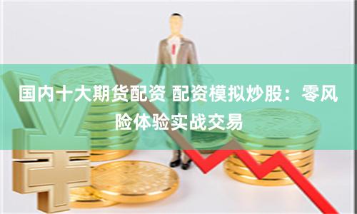 国内十大期货配资 配资模拟炒股:零风险体验实战交易