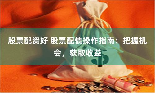 股票配资好 股票配债操作指南：把握机会，获取收益