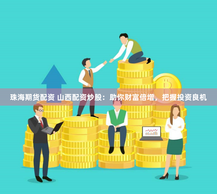 珠海期货配资 山西配资炒股:助你财富倍增,把握投资良机